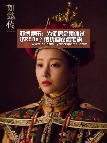 亚博娱乐:为何房企集体试水REITs?传统道路难走需开辟新路自救(图4) 亚博官方网站